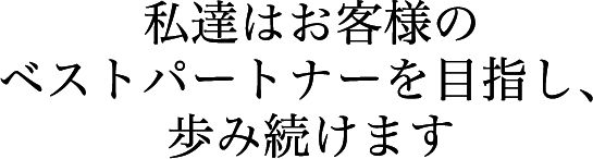 私達はお客様のベストパートナーを目指し、歩み続けます