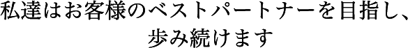 私達はお客様のベストパートナーを目指し、歩み続けます